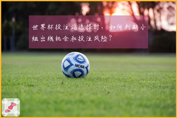 世界杯投注站选择时，如何判断小组出线机会和投注风险？