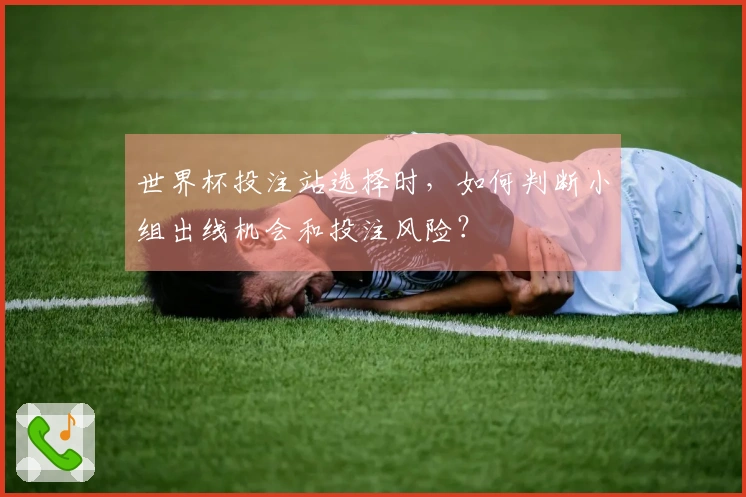 世界杯投注站选择时,如何判断小组出线机会和投注风险?