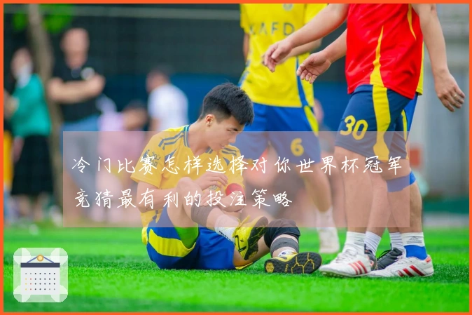 冷门比赛怎样选择对你世界杯冠军竞猜最有利的投注策略
