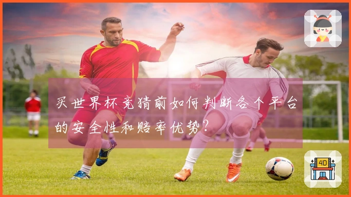 买世界杯竞猜前如何判断各个平台的安全性和赔率优势？